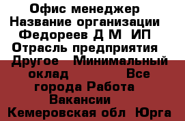 Офис-менеджер › Название организации ­ Федореев Д.М, ИП › Отрасль предприятия ­ Другое › Минимальный оклад ­ 25 000 - Все города Работа » Вакансии   . Кемеровская обл.,Юрга г.